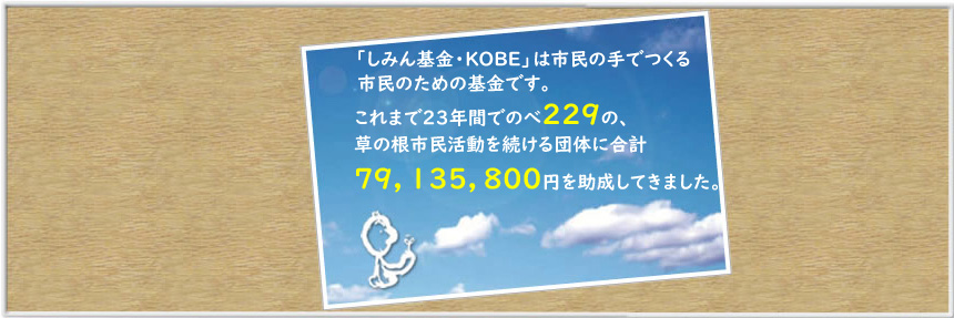 「しみん基金・KOBE」は市民の手でつくる、市民のための基金です。
これまでの16年間で延べ161の、草の根市民活動を続ける団体に合計56,944,800円
を助成してきました。